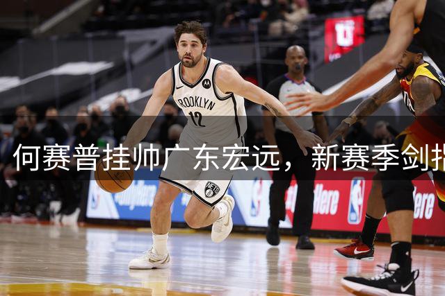 何赛普挂帅广东宏远，新赛季剑指四强席位