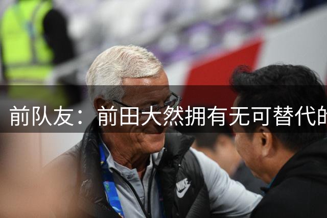前队友：前田大然拥有无可替代的特质，想填补他的空缺很困难
