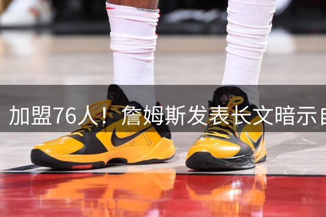 加盟76人！詹姆斯发表长文暗示自己：这是最后的的旅程！