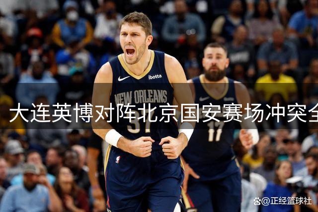 大连英博对阵北京国安赛场冲突全程回顾