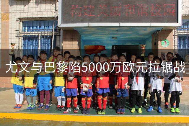 尤文与巴黎陷5000万欧元拉锯战 穆阿尼转会谈判进入关键阶段
