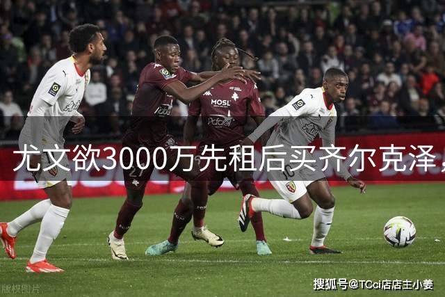 尤文欲3000万先租后买齐尔克泽，曼联需尽快决断！意甲黑马亦想争夺