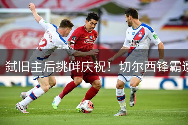 弑旧主后挑衅庆祝！切尔西锋霸遭怒斥：忘恩负义
