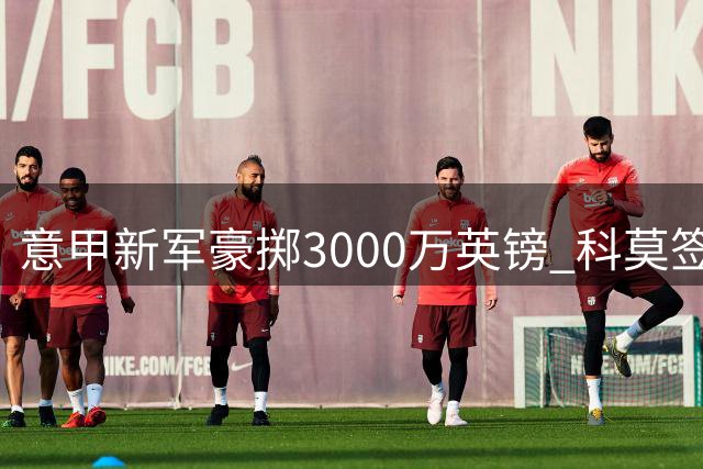 意甲新军豪掷3000万英镑 科莫签下切尔西后防多面手