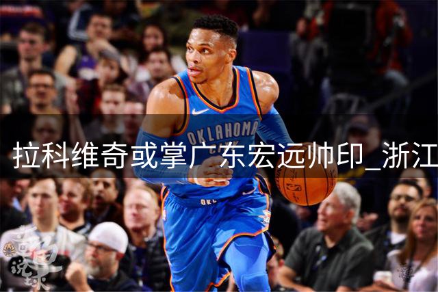 拉科维奇或掌广东宏远帅印 浙江男篮签意大利得分手维塔尔