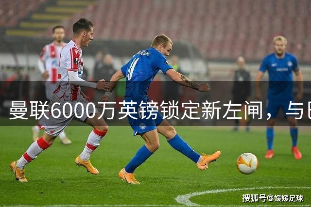 曼联6000万英镑锁定新左闸，与巴萨展开转会争夺战