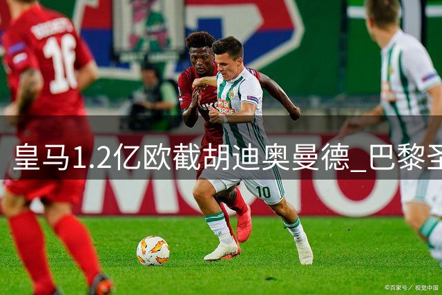 皇马1.2亿欧截胡迪奥曼德 巴黎圣日耳曼痛失后防新星