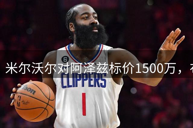 米尔沃尔对阿泽兹标价1500万，布莱顿报价遭拒
