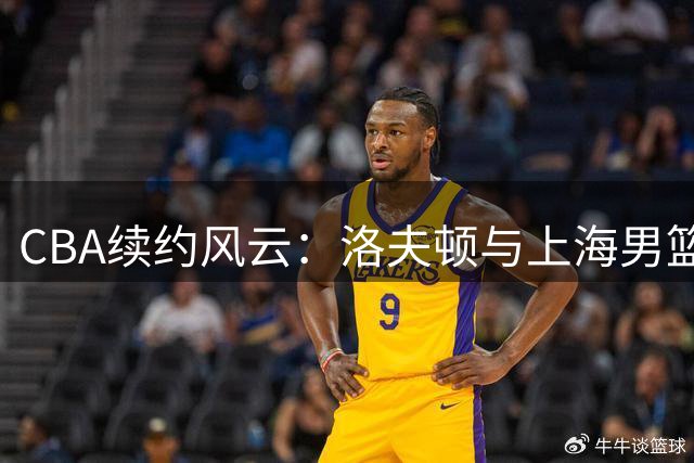 CBA续约风云：洛夫顿与上海男篮薪资博弈陷入僵局