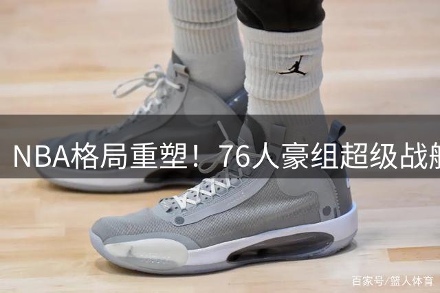 NBA格局重塑！76人豪组超级战舰剑指总冠军